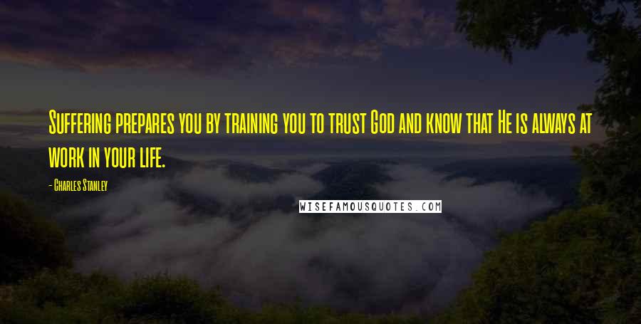 Charles Stanley Quotes: Suffering prepares you by training you to trust God and know that He is always at work in your life.