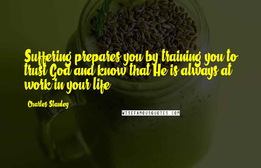 Charles Stanley Quotes: Suffering prepares you by training you to trust God and know that He is always at work in your life.