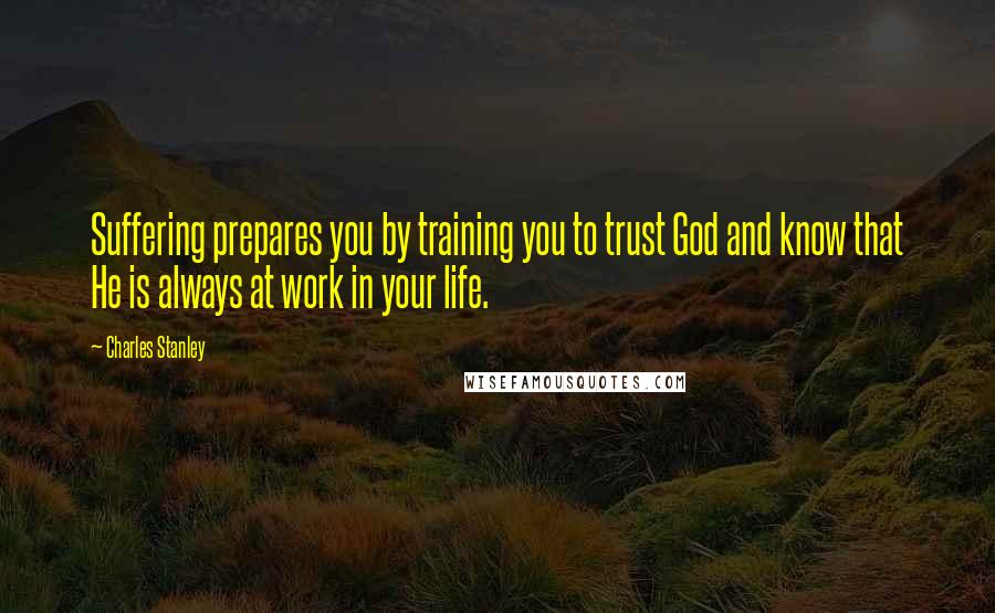 Charles Stanley Quotes: Suffering prepares you by training you to trust God and know that He is always at work in your life.