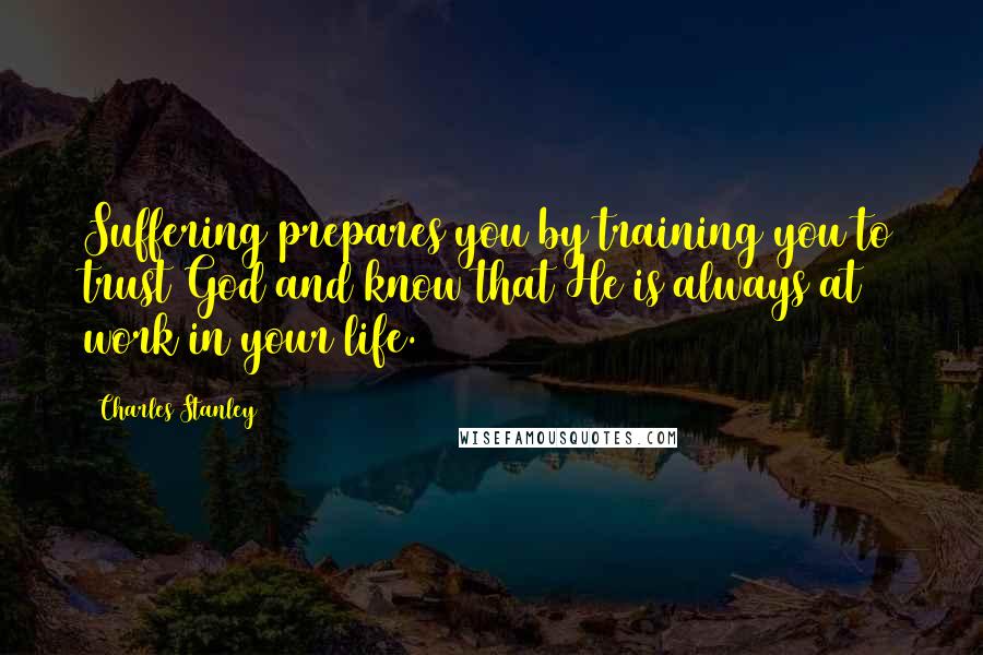 Charles Stanley Quotes: Suffering prepares you by training you to trust God and know that He is always at work in your life.