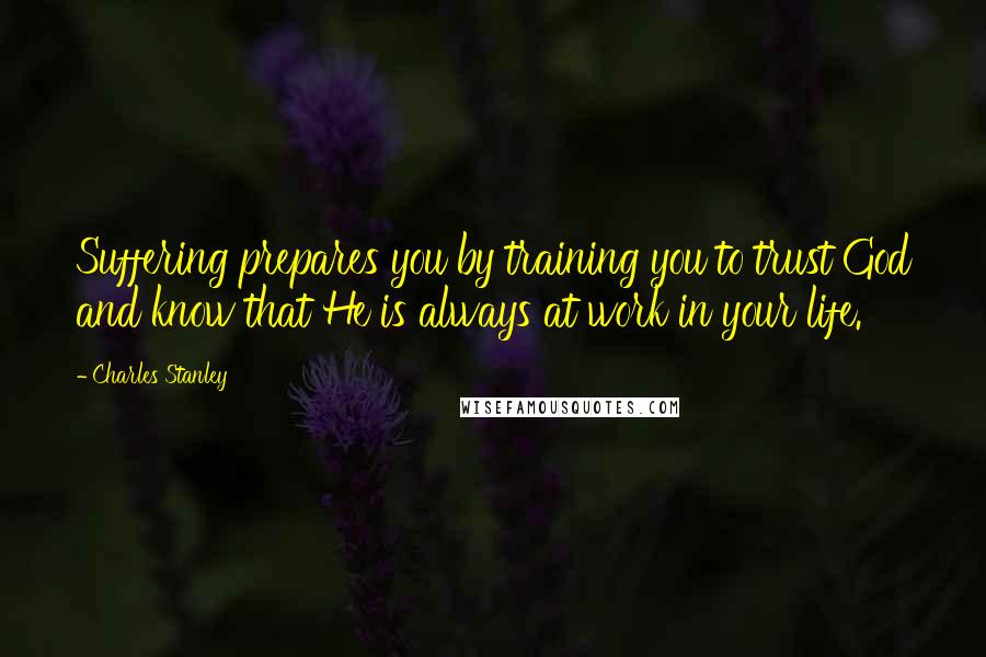 Charles Stanley Quotes: Suffering prepares you by training you to trust God and know that He is always at work in your life.