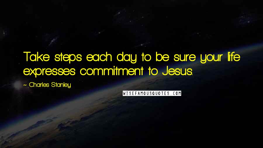 Charles Stanley Quotes: Take steps each day to be sure your life expresses commitment to Jesus.