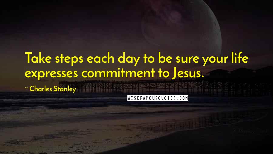 Charles Stanley Quotes: Take steps each day to be sure your life expresses commitment to Jesus.