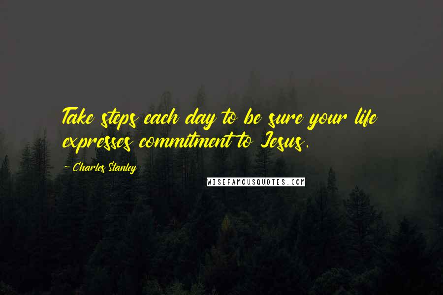 Charles Stanley Quotes: Take steps each day to be sure your life expresses commitment to Jesus.