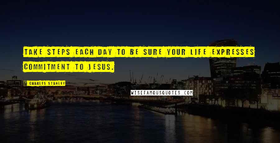 Charles Stanley Quotes: Take steps each day to be sure your life expresses commitment to Jesus.