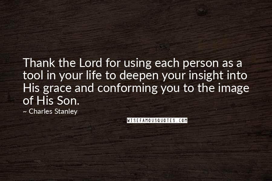 Charles Stanley Quotes: Thank the Lord for using each person as a tool in your life to deepen your insight into His grace and conforming you to the image of His Son.