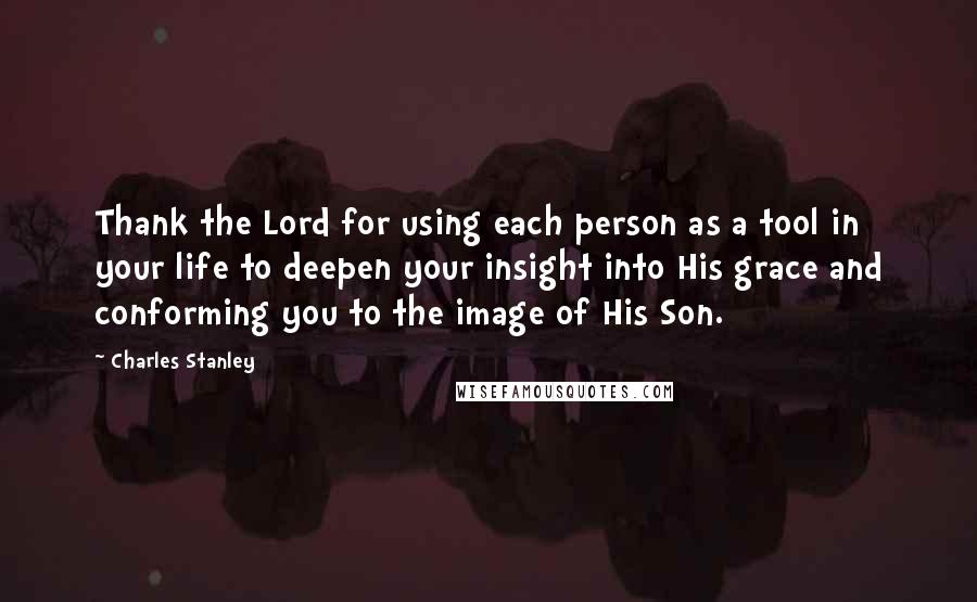 Charles Stanley Quotes: Thank the Lord for using each person as a tool in your life to deepen your insight into His grace and conforming you to the image of His Son.