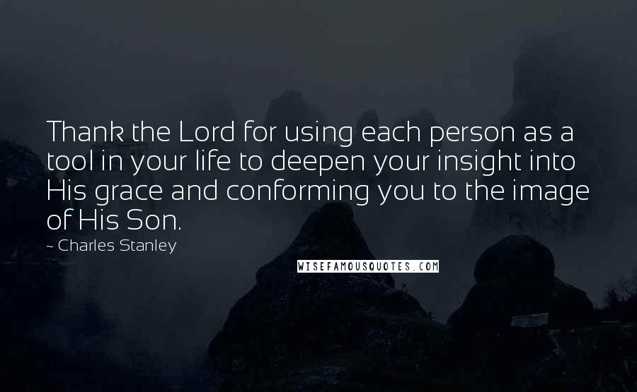 Charles Stanley Quotes: Thank the Lord for using each person as a tool in your life to deepen your insight into His grace and conforming you to the image of His Son.