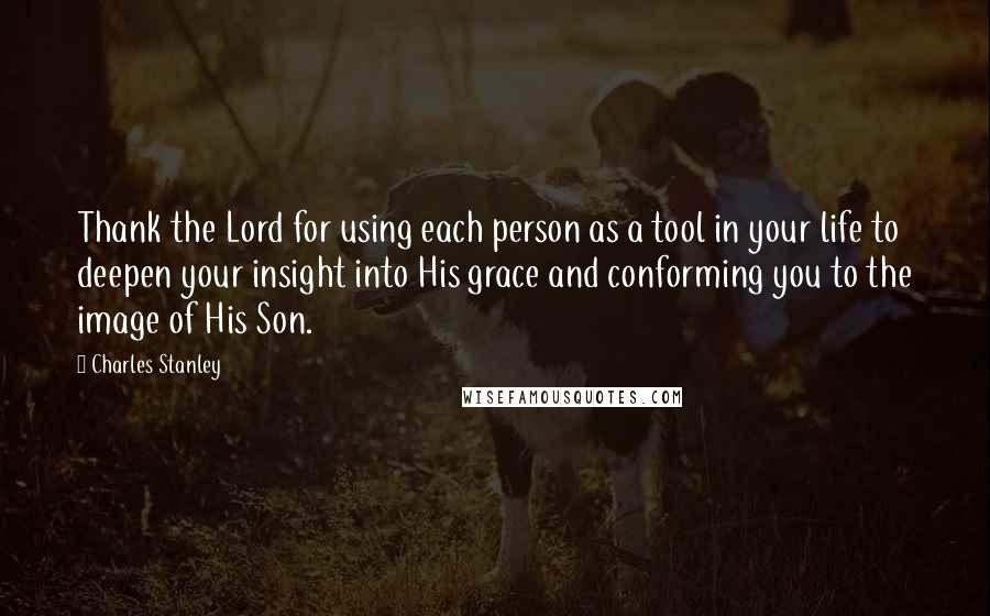 Charles Stanley Quotes: Thank the Lord for using each person as a tool in your life to deepen your insight into His grace and conforming you to the image of His Son.