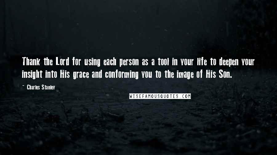 Charles Stanley Quotes: Thank the Lord for using each person as a tool in your life to deepen your insight into His grace and conforming you to the image of His Son.