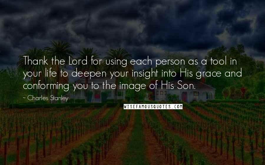 Charles Stanley Quotes: Thank the Lord for using each person as a tool in your life to deepen your insight into His grace and conforming you to the image of His Son.