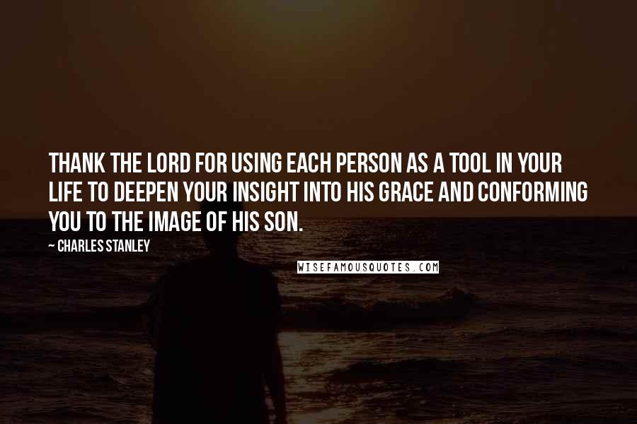 Charles Stanley Quotes: Thank the Lord for using each person as a tool in your life to deepen your insight into His grace and conforming you to the image of His Son.