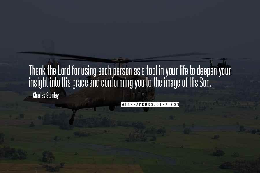 Charles Stanley Quotes: Thank the Lord for using each person as a tool in your life to deepen your insight into His grace and conforming you to the image of His Son.