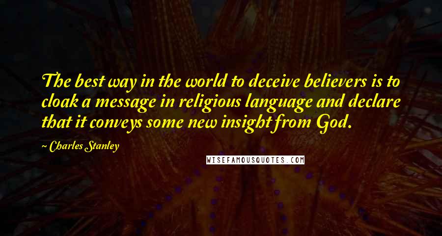 Charles Stanley Quotes: The best way in the world to deceive believers is to cloak a message in religious language and declare that it conveys some new insight from God.