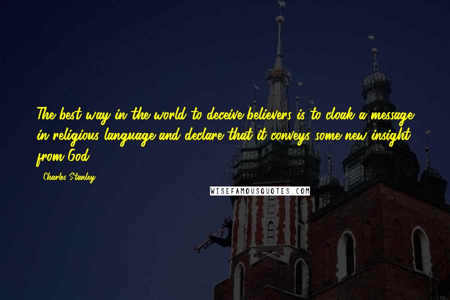 Charles Stanley Quotes: The best way in the world to deceive believers is to cloak a message in religious language and declare that it conveys some new insight from God.