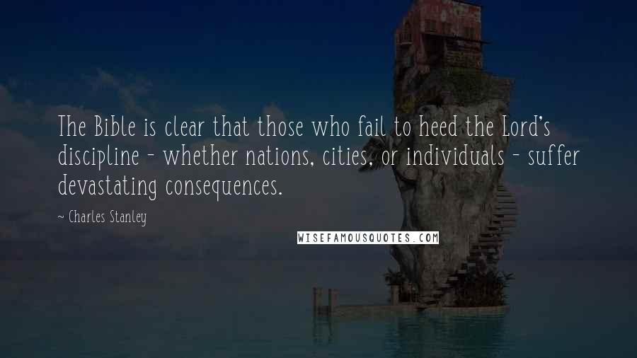 Charles Stanley Quotes: The Bible is clear that those who fail to heed the Lord's discipline - whether nations, cities, or individuals - suffer devastating consequences.