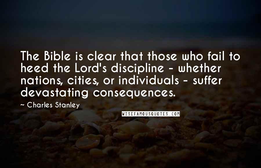 Charles Stanley Quotes: The Bible is clear that those who fail to heed the Lord's discipline - whether nations, cities, or individuals - suffer devastating consequences.