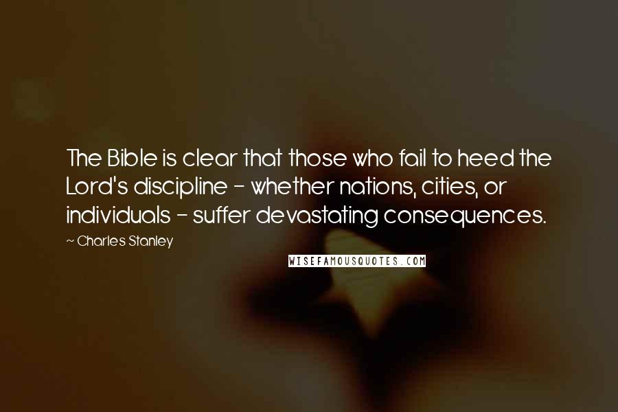 Charles Stanley Quotes: The Bible is clear that those who fail to heed the Lord's discipline - whether nations, cities, or individuals - suffer devastating consequences.