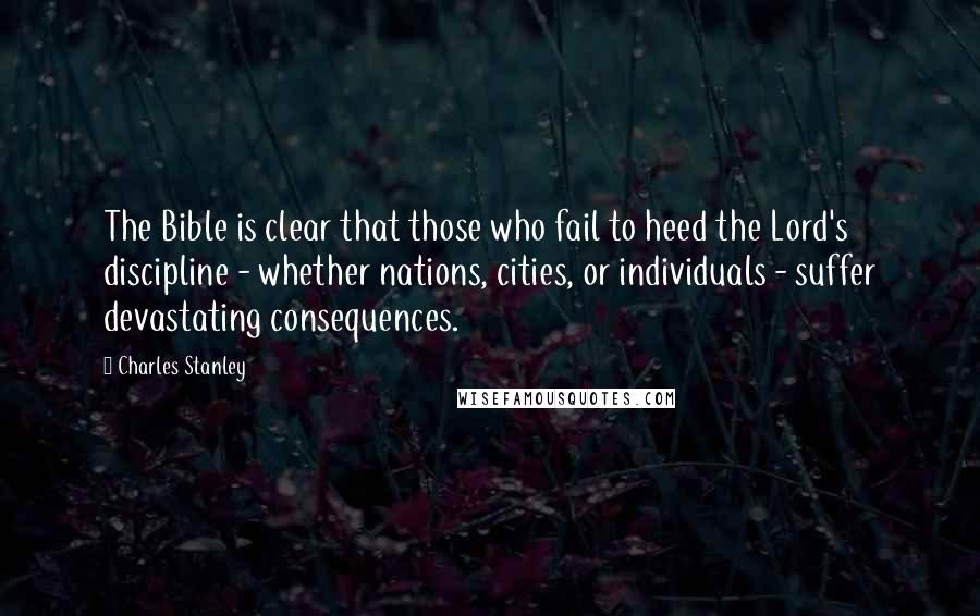 Charles Stanley Quotes: The Bible is clear that those who fail to heed the Lord's discipline - whether nations, cities, or individuals - suffer devastating consequences.