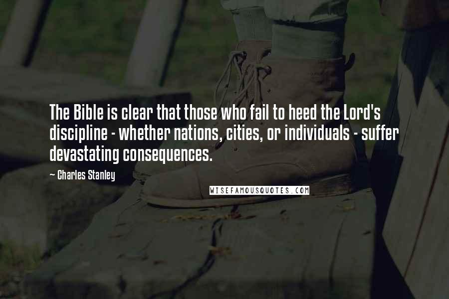 Charles Stanley Quotes: The Bible is clear that those who fail to heed the Lord's discipline - whether nations, cities, or individuals - suffer devastating consequences.