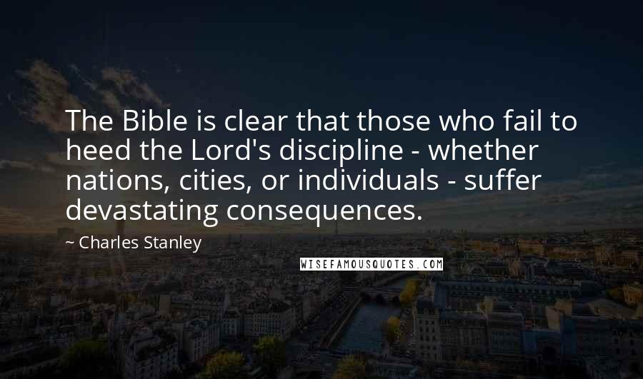 Charles Stanley Quotes: The Bible is clear that those who fail to heed the Lord's discipline - whether nations, cities, or individuals - suffer devastating consequences.