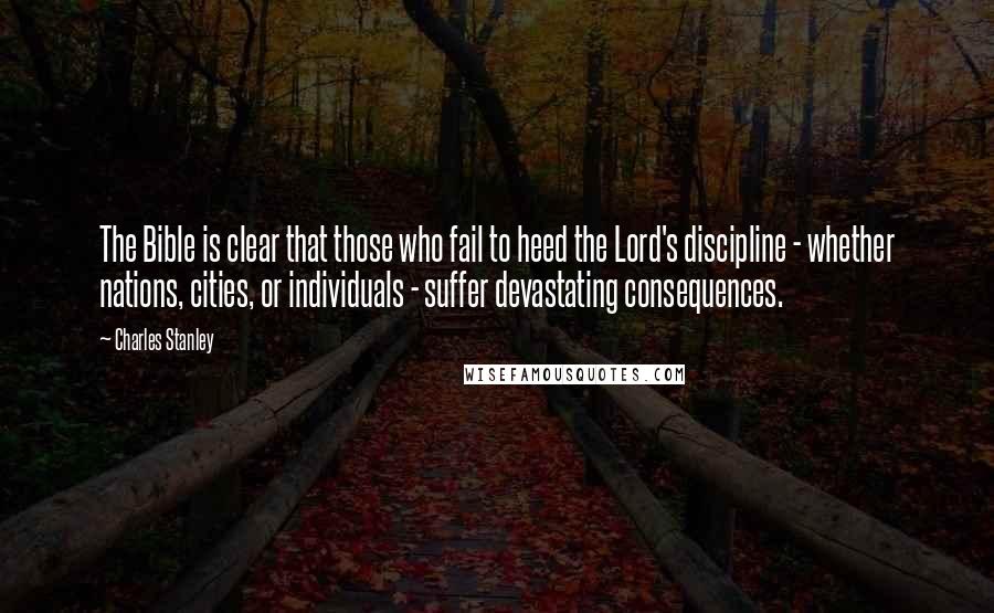 Charles Stanley Quotes: The Bible is clear that those who fail to heed the Lord's discipline - whether nations, cities, or individuals - suffer devastating consequences.