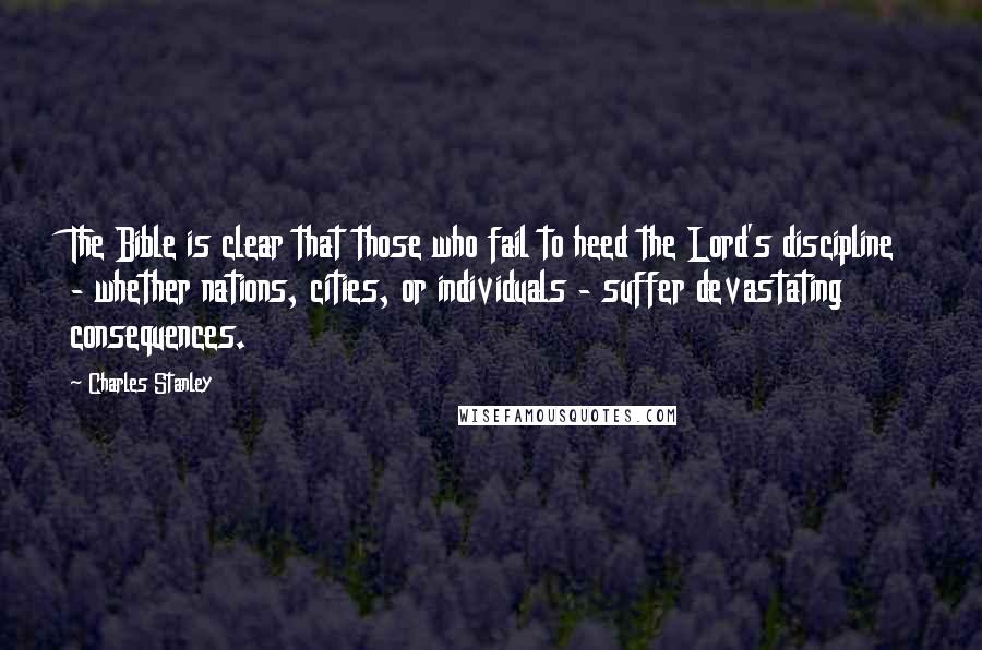 Charles Stanley Quotes: The Bible is clear that those who fail to heed the Lord's discipline - whether nations, cities, or individuals - suffer devastating consequences.