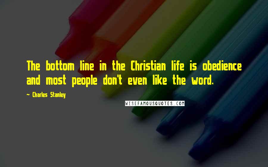 Charles Stanley Quotes: The bottom line in the Christian life is obedience and most people don't even like the word.