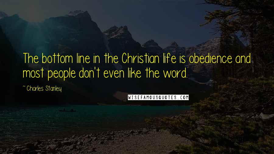 Charles Stanley Quotes: The bottom line in the Christian life is obedience and most people don't even like the word.