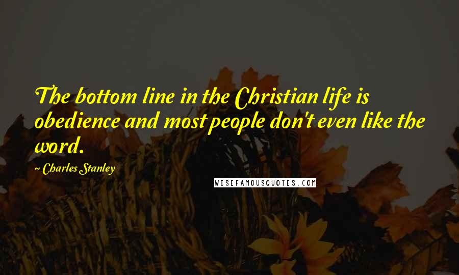 Charles Stanley Quotes: The bottom line in the Christian life is obedience and most people don't even like the word.