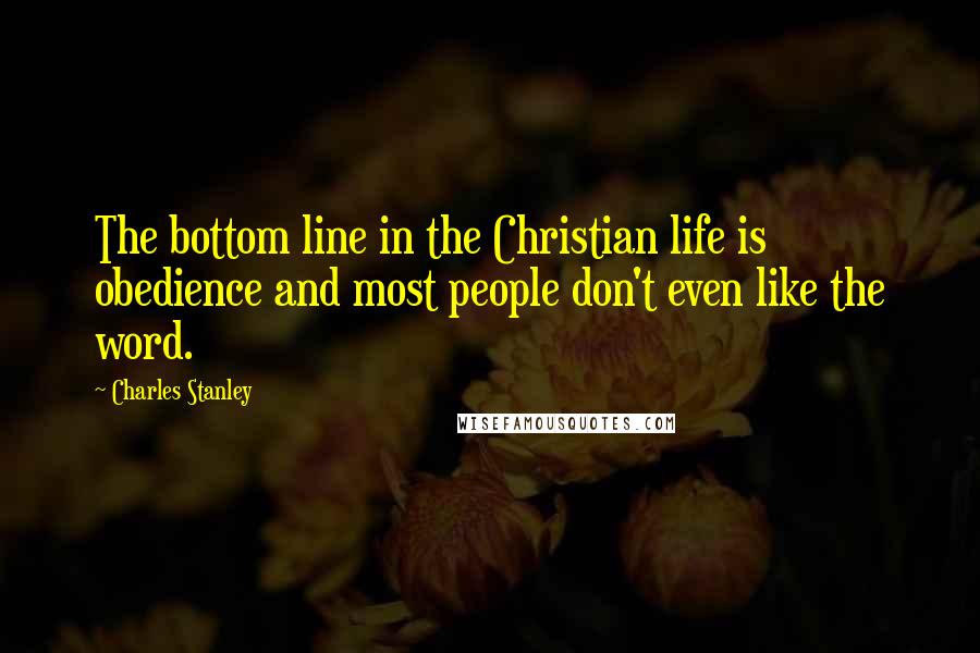 Charles Stanley Quotes: The bottom line in the Christian life is obedience and most people don't even like the word.