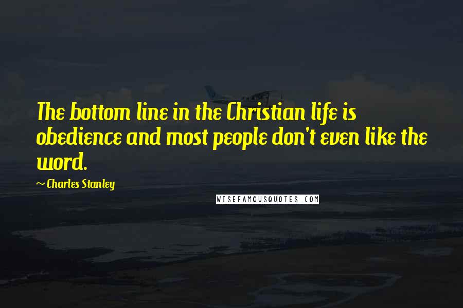 Charles Stanley Quotes: The bottom line in the Christian life is obedience and most people don't even like the word.