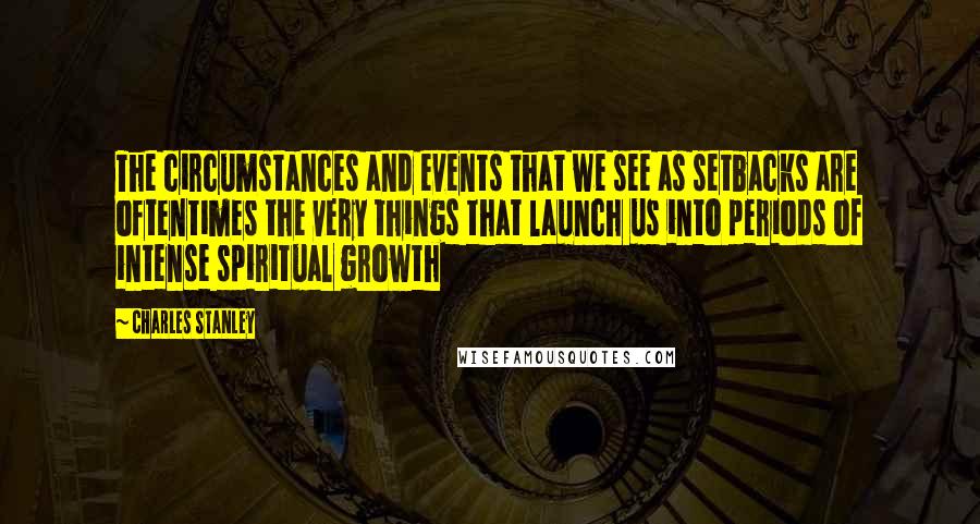 Charles Stanley Quotes: The circumstances and events that we see as setbacks are oftentimes the very things that launch us into periods of intense spiritual growth