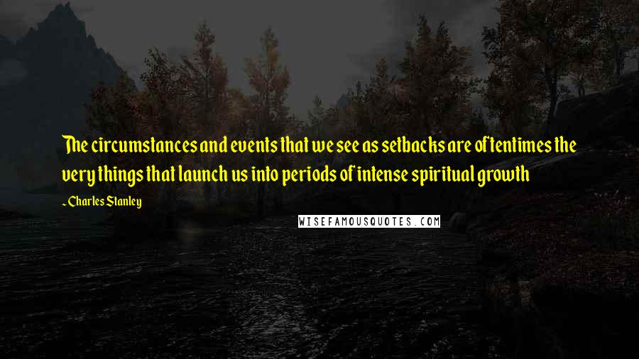 Charles Stanley Quotes: The circumstances and events that we see as setbacks are oftentimes the very things that launch us into periods of intense spiritual growth