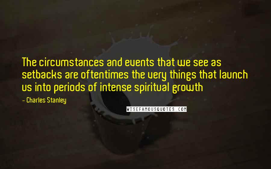 Charles Stanley Quotes: The circumstances and events that we see as setbacks are oftentimes the very things that launch us into periods of intense spiritual growth