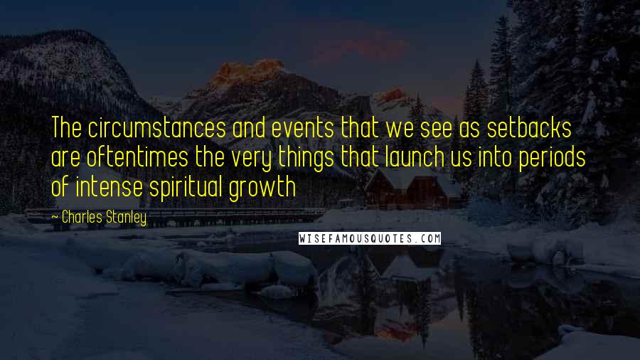 Charles Stanley Quotes: The circumstances and events that we see as setbacks are oftentimes the very things that launch us into periods of intense spiritual growth