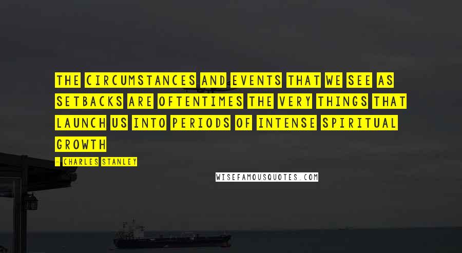 Charles Stanley Quotes: The circumstances and events that we see as setbacks are oftentimes the very things that launch us into periods of intense spiritual growth