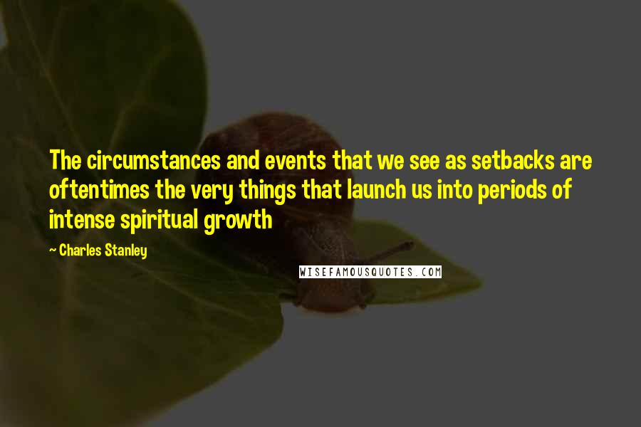 Charles Stanley Quotes: The circumstances and events that we see as setbacks are oftentimes the very things that launch us into periods of intense spiritual growth