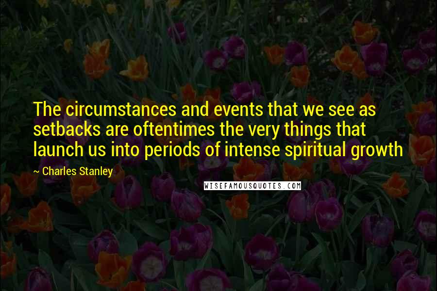 Charles Stanley Quotes: The circumstances and events that we see as setbacks are oftentimes the very things that launch us into periods of intense spiritual growth