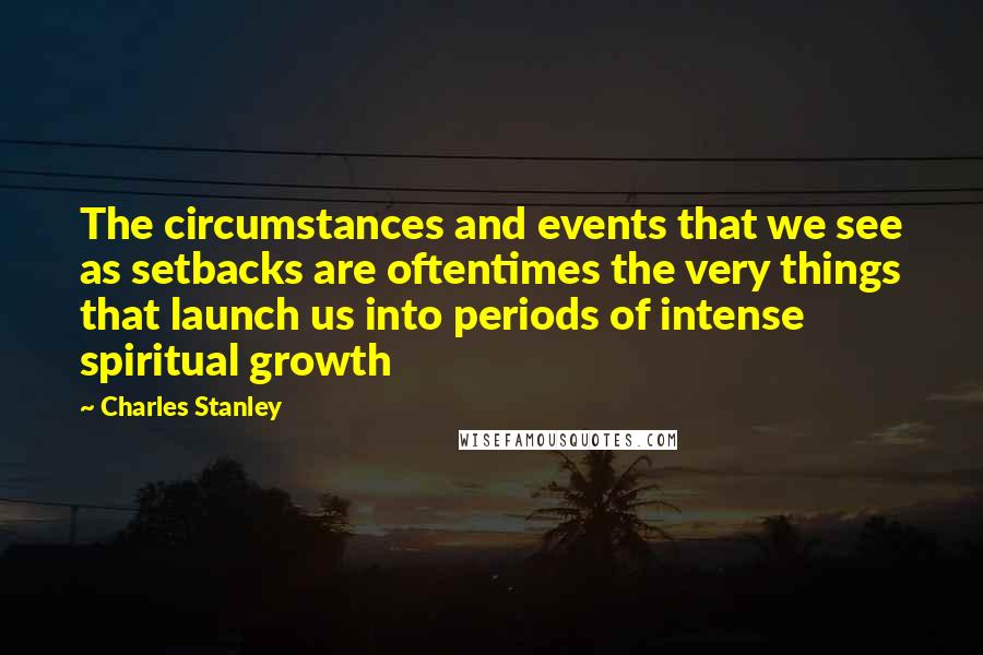 Charles Stanley Quotes: The circumstances and events that we see as setbacks are oftentimes the very things that launch us into periods of intense spiritual growth