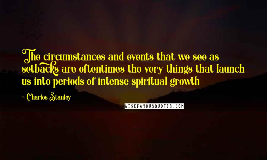 Charles Stanley Quotes: The circumstances and events that we see as setbacks are oftentimes the very things that launch us into periods of intense spiritual growth