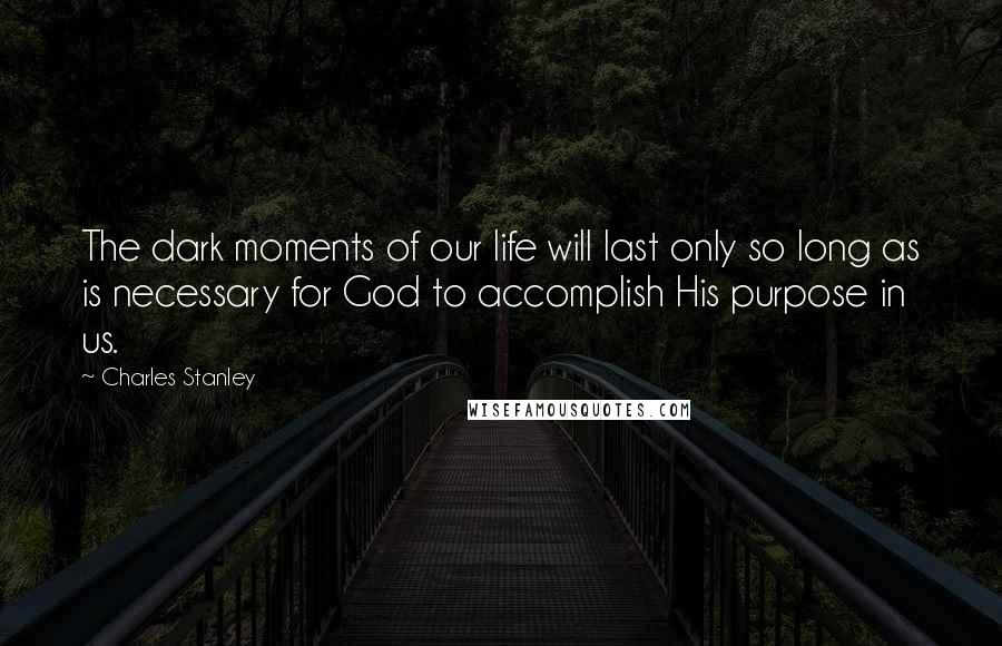 Charles Stanley Quotes: The dark moments of our life will last only so long as is necessary for God to accomplish His purpose in us.