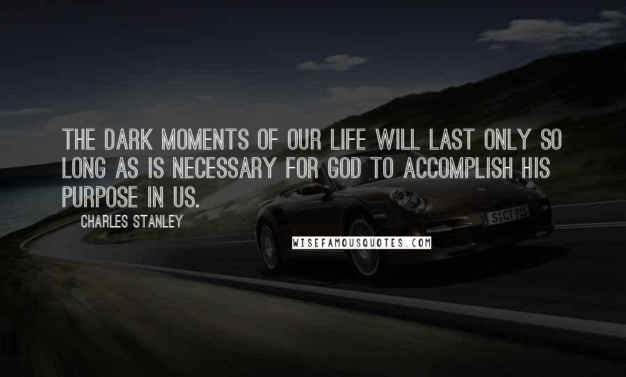 Charles Stanley Quotes: The dark moments of our life will last only so long as is necessary for God to accomplish His purpose in us.