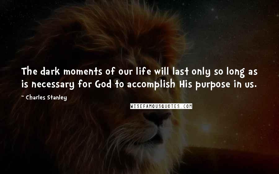 Charles Stanley Quotes: The dark moments of our life will last only so long as is necessary for God to accomplish His purpose in us.