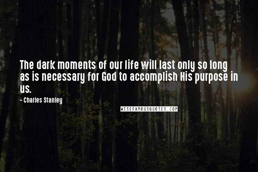 Charles Stanley Quotes: The dark moments of our life will last only so long as is necessary for God to accomplish His purpose in us.