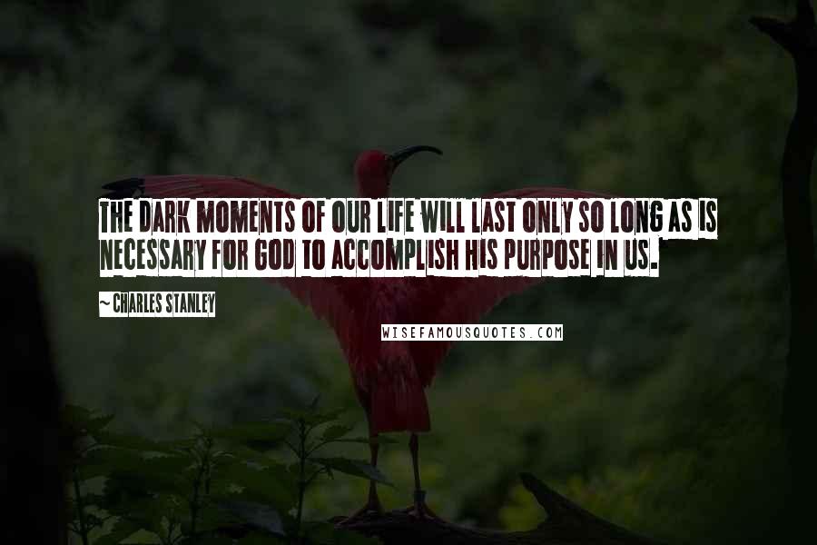 Charles Stanley Quotes: The dark moments of our life will last only so long as is necessary for God to accomplish His purpose in us.