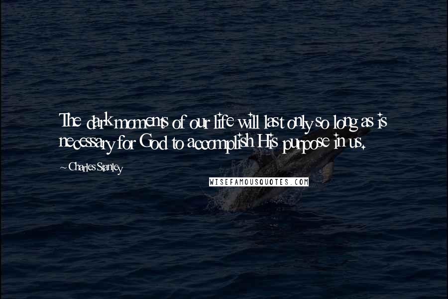 Charles Stanley Quotes: The dark moments of our life will last only so long as is necessary for God to accomplish His purpose in us.