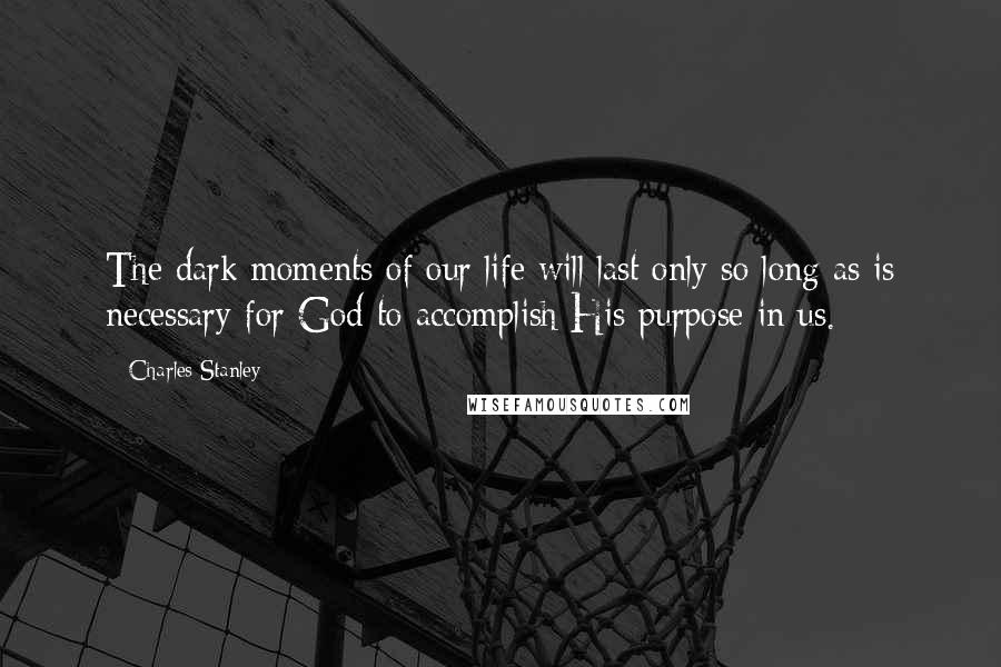 Charles Stanley Quotes: The dark moments of our life will last only so long as is necessary for God to accomplish His purpose in us.