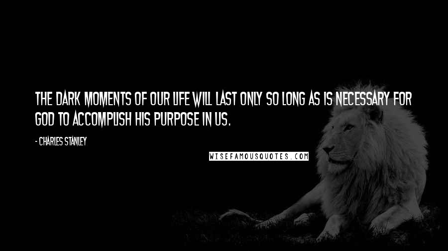 Charles Stanley Quotes: The dark moments of our life will last only so long as is necessary for God to accomplish His purpose in us.