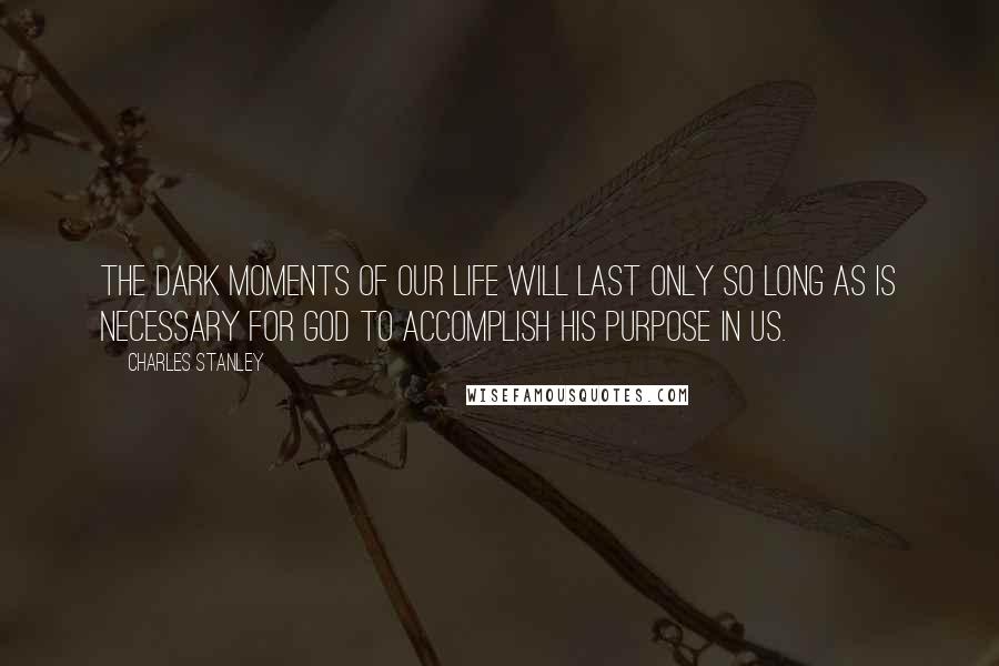 Charles Stanley Quotes: The dark moments of our life will last only so long as is necessary for God to accomplish His purpose in us.